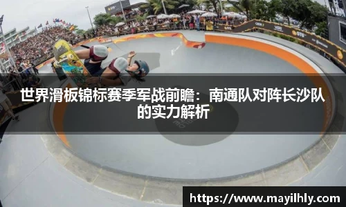 世界滑板锦标赛季军战前瞻：南通队对阵长沙队的实力解析